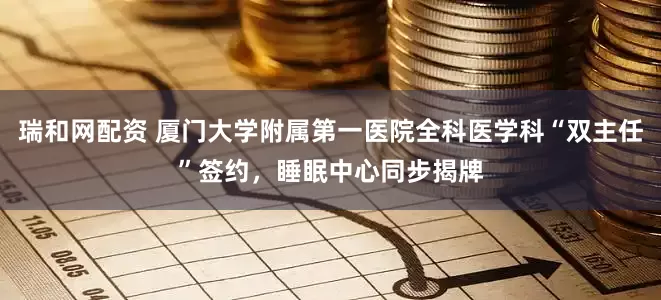 瑞和网配资 厦门大学附属第一医院全科医学科“双主任”签约，睡眠中心同步揭牌