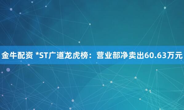 金牛配资 *ST广道龙虎榜：营业部净卖出60.63万元