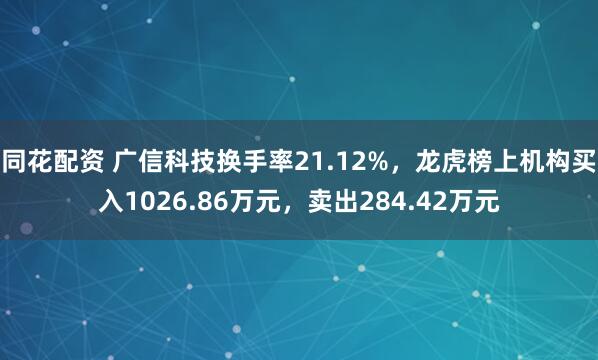 同花配资 广信科技换手率21.12%，龙虎榜上机构买入1026.86万元，卖出284.42万元