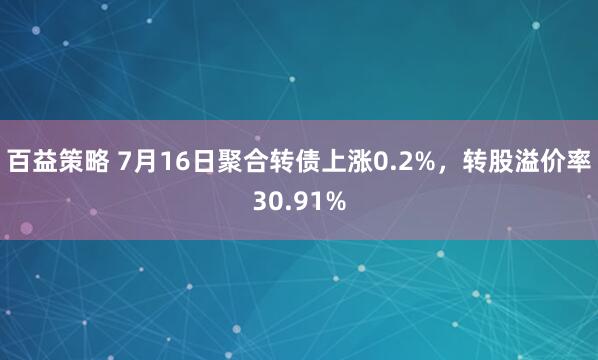 百益策略 7月16日聚合转债上涨0.2%，转股溢价率30.91%