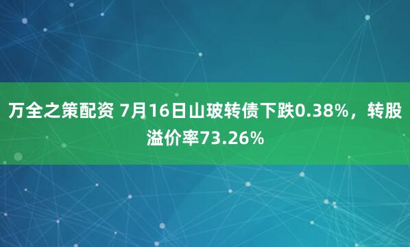 万全之策配资 7月16日山玻转债下跌0.38%，转股溢价率73.26%