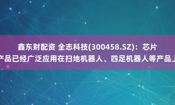 鑫东财配资 全志科技(300458.SZ)：芯片产品已经广泛应用在扫地机器人、四足机器人等产品上