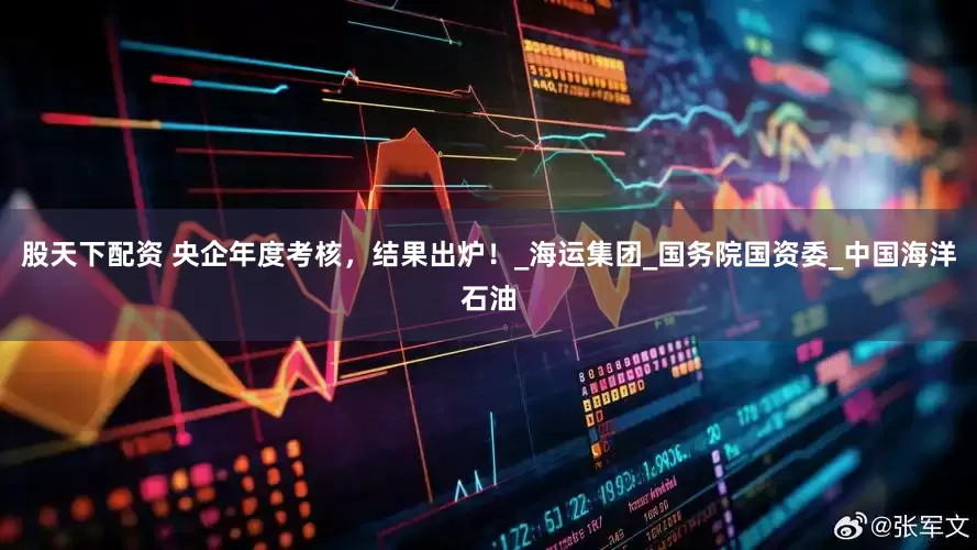 股天下配资 央企年度考核，结果出炉！_海运集团_国务院国资委_中国海洋石油