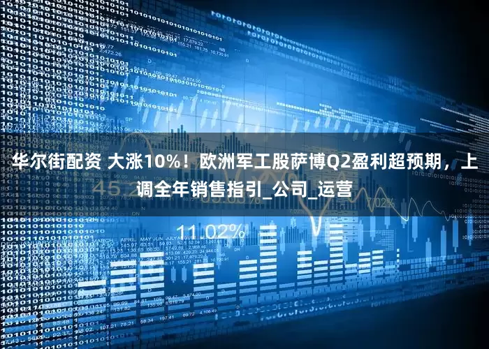 华尔街配资 大涨10%！欧洲军工股萨博Q2盈利超预期，上调全年销售指引_公司_运营
