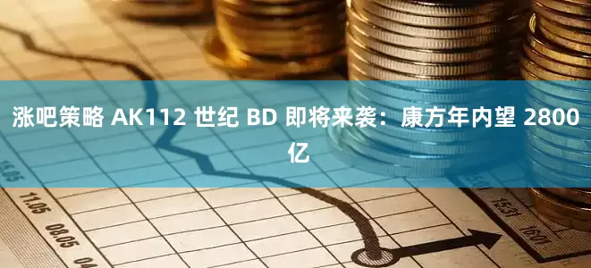 涨吧策略 AK112 世纪 BD 即将来袭：康方年内望 2800 亿