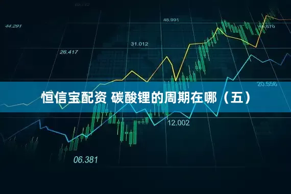 恒信宝配资 碳酸锂的周期在哪（五）