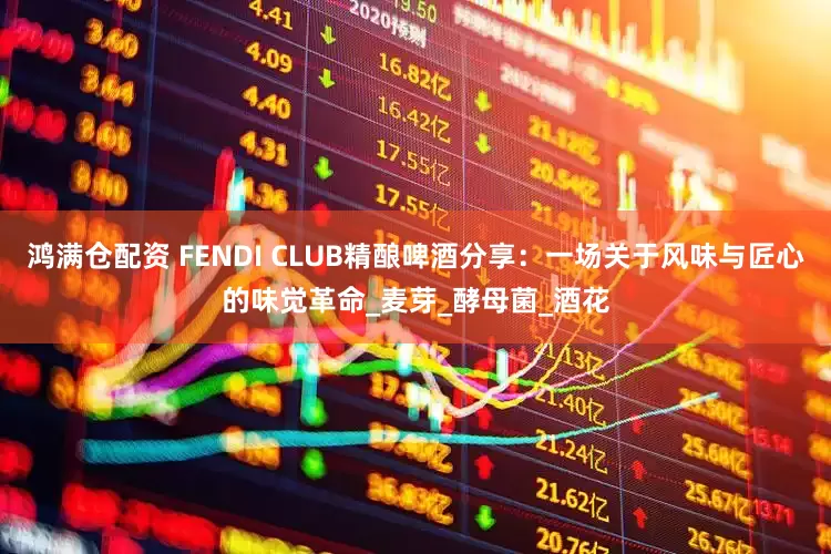 鸿满仓配资 FENDI CLUB精酿啤酒分享：一场关于风味与匠心的味觉革命_麦芽_酵母菌_酒花
