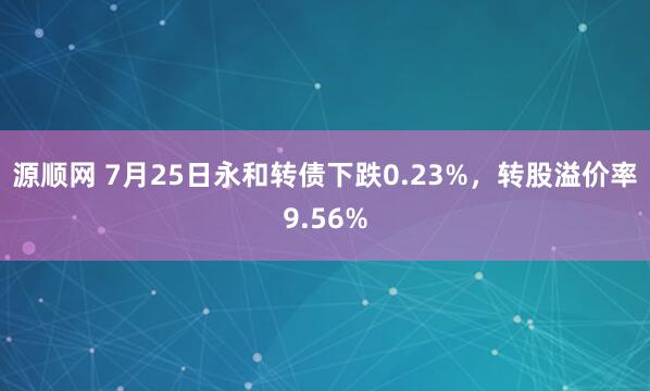 源顺网 7月25日永和转债下跌0.23%，转股溢价率9.56%