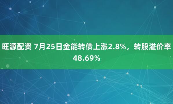 旺源配资 7月25日金能转债上涨2.8%，转股溢价率48.69%