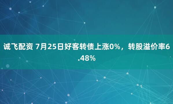诚飞配资 7月25日好客转债上涨0%，转股溢价率6.48%