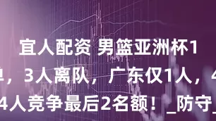 宜人配资 男篮亚洲杯12人大名单，3人离队，广东仅1人，4人竞争最后2名额！_防守_进攻_内外线