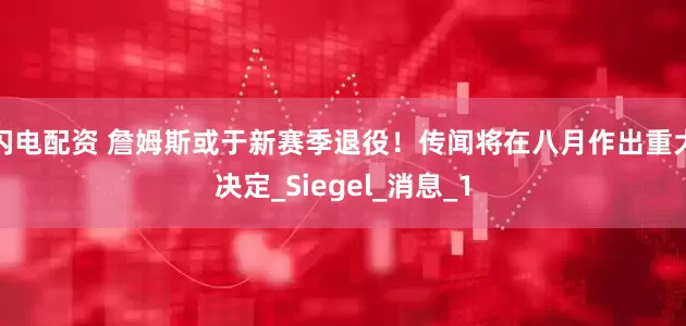 闪电配资 詹姆斯或于新赛季退役！传闻将在八月作出重大决定_Siegel_消息_1