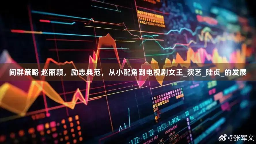 间群策略 赵丽颖，励志典范，从小配角到电视剧女王_演艺_陆贞_的发展