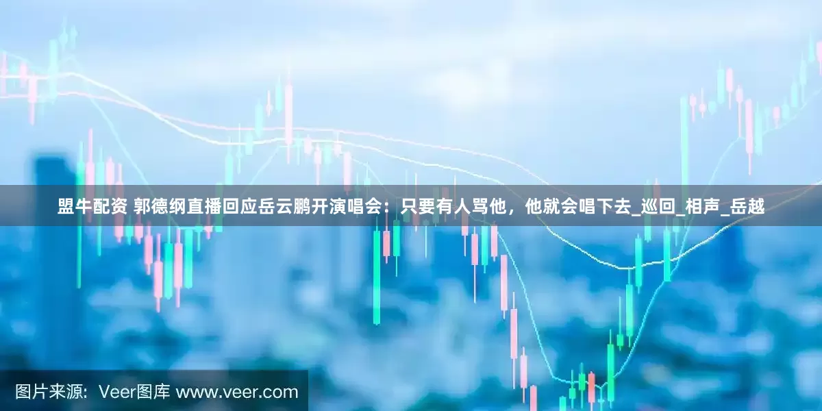 盟牛配资 郭德纲直播回应岳云鹏开演唱会：只要有人骂他，他就会唱下去_巡回_相声_岳越