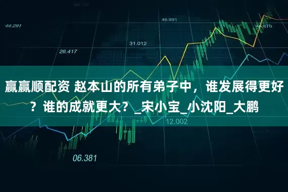 赢赢顺配资 赵本山的所有弟子中，谁发展得更好？谁的成就更大？_宋小宝_小沈阳_大鹏
