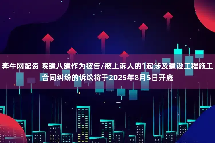 奔牛网配资 陕建八建作为被告/被上诉人的1起涉及建设工程施工合同纠纷的诉讼将于2025年8月5日开庭