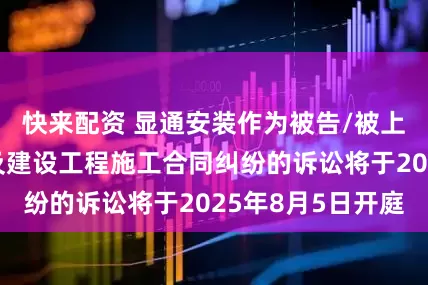 快来配资 显通安装作为被告/被上诉人的1起涉及建设工程施工合同纠纷的诉讼将于2025年8月5日开庭