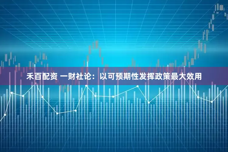 禾百配资 一财社论：以可预期性发挥政策最大效用