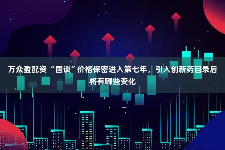 万众盈配资 “国谈”价格保密进入第七年，引入创新药目录后将有哪些变化