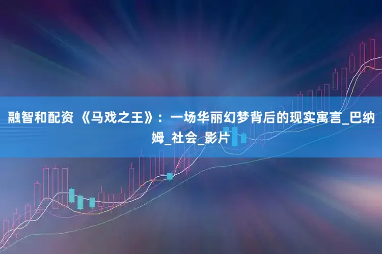 融智和配资 《马戏之王》：一场华丽幻梦背后的现实寓言_巴纳姆_社会_影片