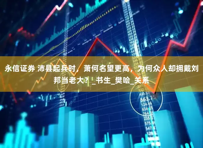 永信证券 沛县起兵时，萧何名望更高，为何众人却拥戴刘邦当老大？_书生_樊哙_关系