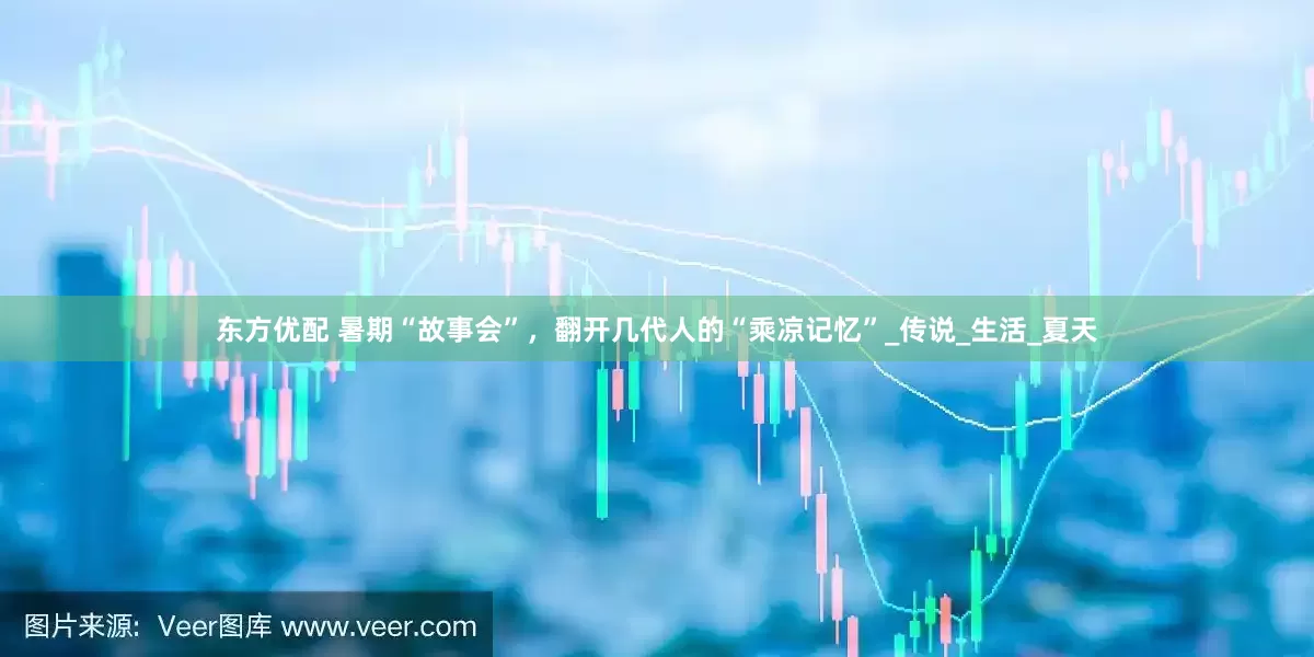 东方优配 暑期“故事会”，翻开几代人的“乘凉记忆”_传说_生活_夏天