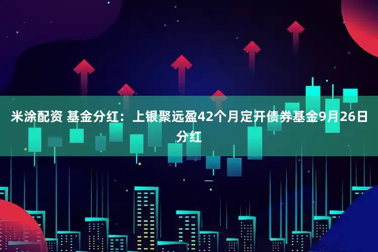 米涂配资 基金分红：上银聚远盈42个月定开债券基金9月26日分红