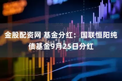 金股配资网 基金分红：国联恒阳纯债基金9月25日分红
