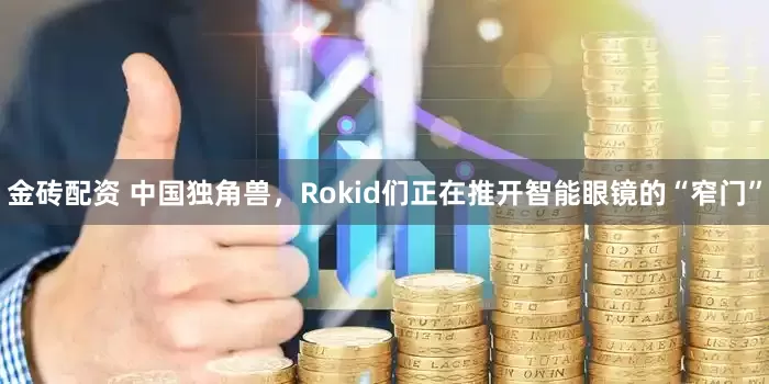 金砖配资 中国独角兽,Rokid们正在推开智能眼镜的“窄门”