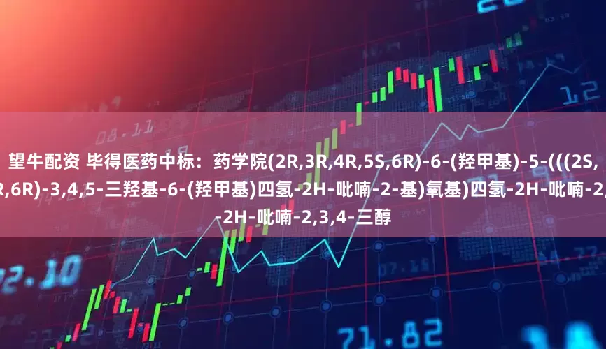 望牛配资 毕得医药中标：药学院(2R,3R,4R,5S,6R)-6-(羟甲基)-5-(((2S,3R,4S,5R,6R)-3,4,5-三羟基-6-(羟甲基)四氢-2H-吡喃-2-基)氧基)四氢-2H-吡喃-2,3,4-三醇