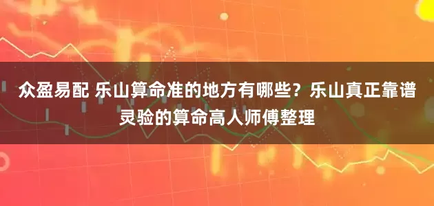 众盈易配 乐山算命准的地方有哪些？乐山真正靠谱灵验的算命高人师傅整理