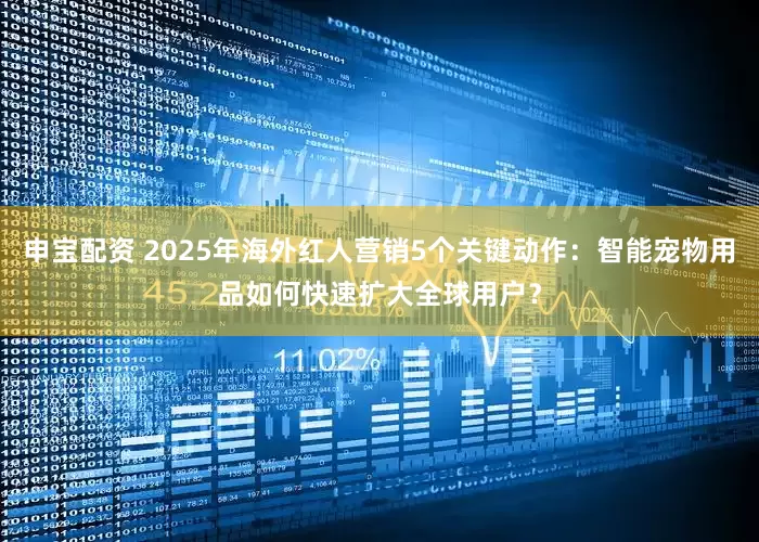 申宝配资 2025年海外红人营销5个关键动作：智能宠物用品如何快速扩大全球用户？