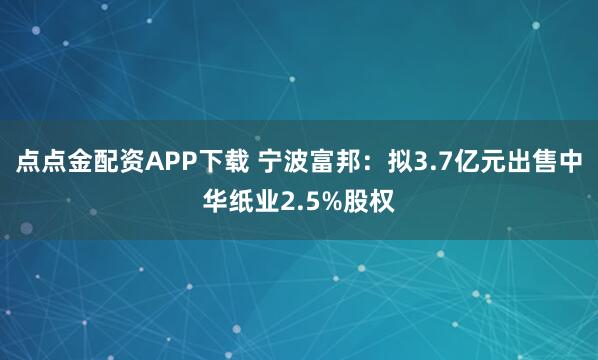 点点金配资APP下载 宁波富邦：拟3.7亿元出售中华纸业2.5%股权