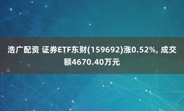 浩广配资 证券ETF东财(159692)涨0.52%, 成交额4670.40万元