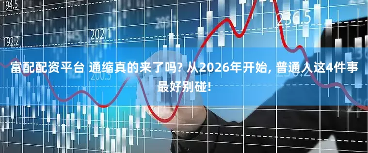 富配配资平台 通缩真的来了吗? 从2026年开始, 普通人这4件事最好别碰!