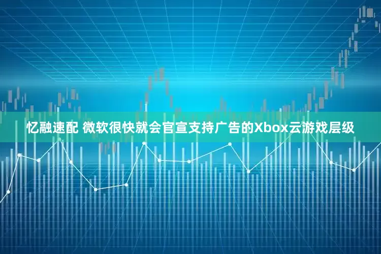 忆融速配 微软很快就会官宣支持广告的Xbox云游戏层级