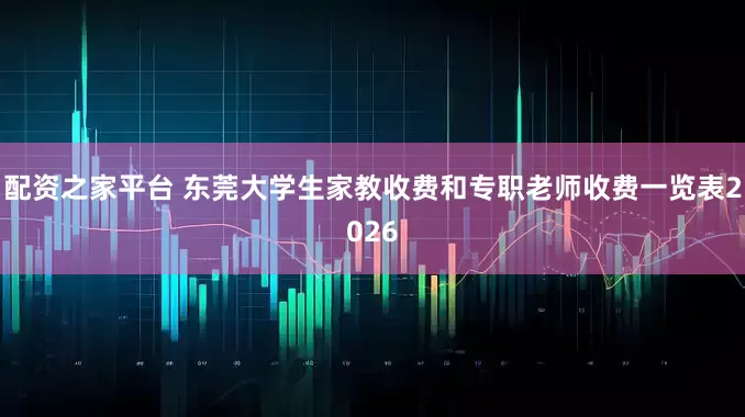 配资之家平台 东莞大学生家教收费和专职老师收费一览表2026